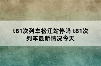 t81次列车松江站停吗 t81次列车最新情况今天